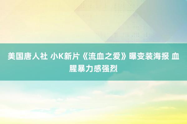 美国唐人社 小K新片《流血之爱》曝变装海报 血腥暴力感强烈