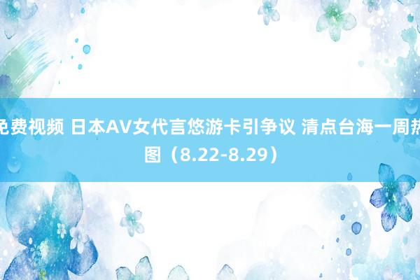 免费视频 日本AV女代言悠游卡引争议 清点台海一周热图（8.22-8.29）