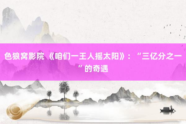 色狼窝影院 《咱们一王人摇太阳》：“三亿分之一”的奇遇