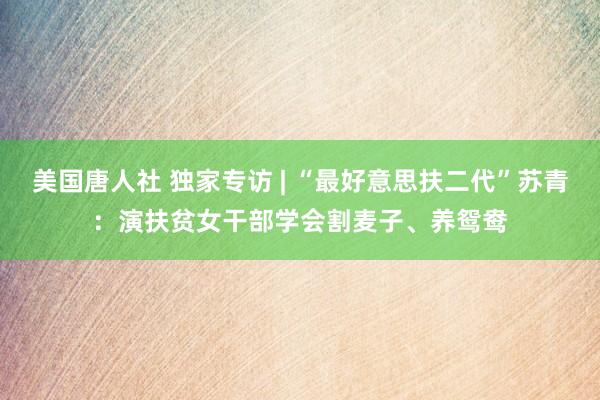 美国唐人社 独家专访 | “最好意思扶二代”苏青：演扶贫女干部学会割麦子、养鸳鸯