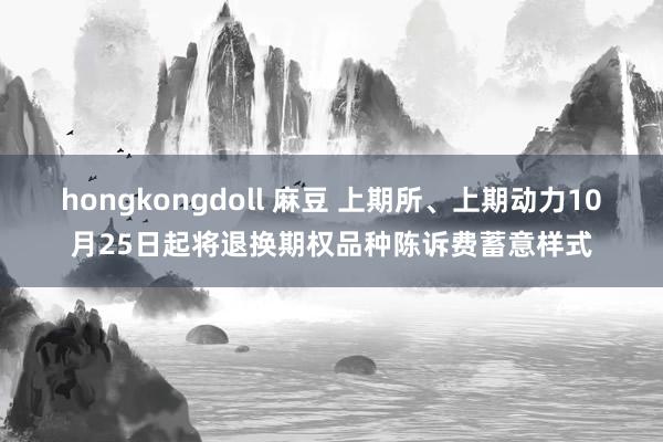 hongkongdoll 麻豆 上期所、上期动力10月25日起将退换期权品种陈诉费蓄意样式