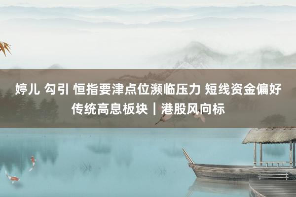 婷儿 勾引 恒指要津点位濒临压力 短线资金偏好传统高息板块｜港股风向标