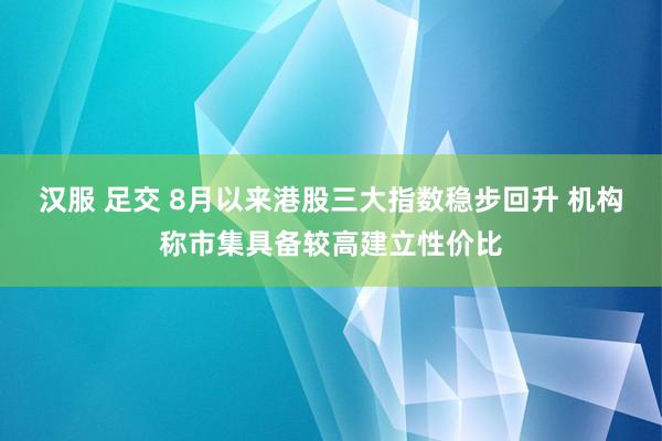 汉服 足交 8月以来港股三大指数稳步回升 机构称市集具备较高建立性价比