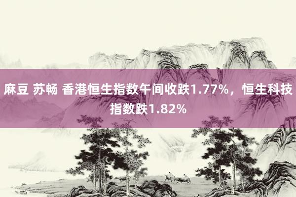 麻豆 苏畅 香港恒生指数午间收跌1.77%，恒生科技指数跌1.82%