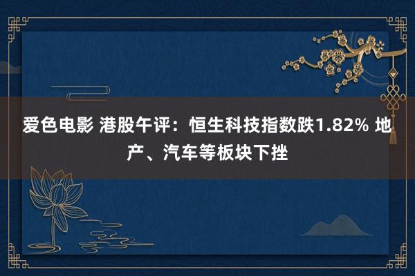 爱色电影 港股午评：恒生科技指数跌1.82% 地产、汽车等板块下挫