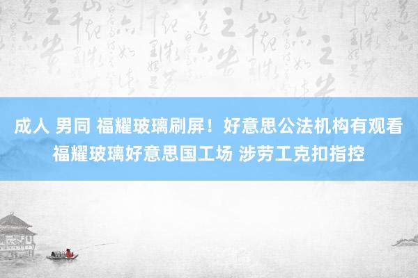 成人 男同 福耀玻璃刷屏！好意思公法机构有观看福耀玻璃好意思国工场 涉劳工克扣指控