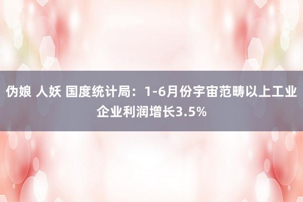 伪娘 人妖 国度统计局：1-6月份宇宙范畴以上工业企业利润增长3.5%