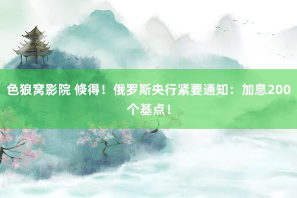 色狼窝影院 倏得！俄罗斯央行紧要通知：加息200个基点！