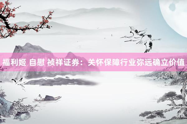 福利姬 自慰 祯祥证券：关怀保障行业弥远确立价值