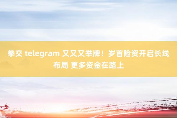 拳交 telegram 又又又举牌！岁首险资开启长线布局 更多资金在路上