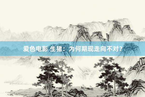 爱色电影 生猪：为何期现走向不对？