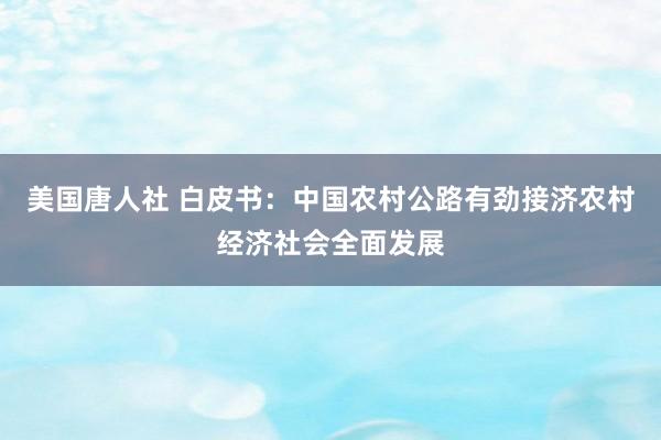 美国唐人社 白皮书：中国农村公路有劲接济农村经济社会全面发展