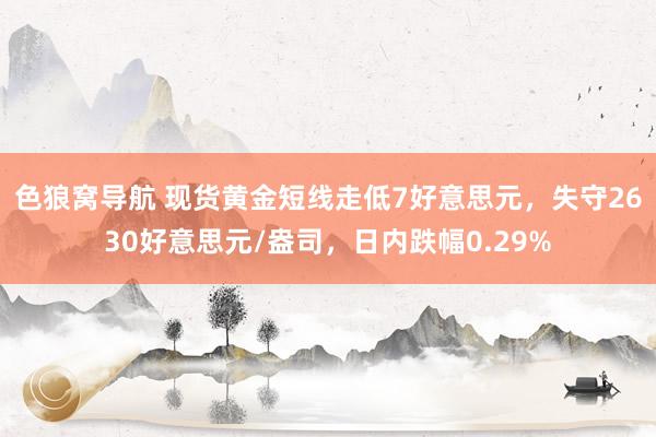 色狼窝导航 现货黄金短线走低7好意思元，失守2630好意思元/盎司，日内跌幅0.29%