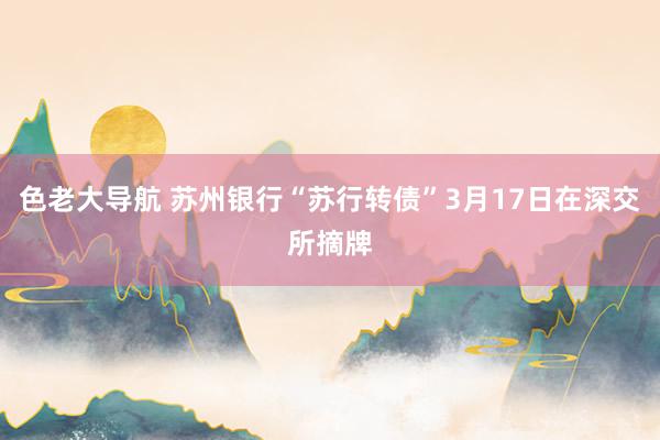色老大导航 苏州银行“苏行转债”3月17日在深交所摘牌