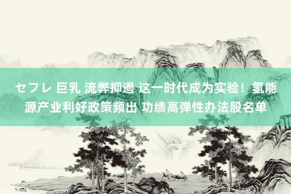 セフレ 巨乳 流弊抑遏 这一时代成为实验！氢能源产业利好政策频出 功绩高弹性办法股名单