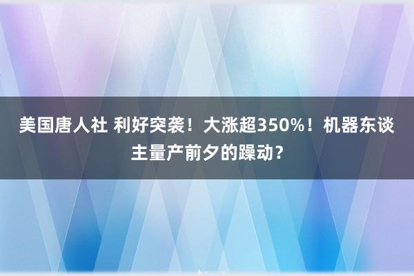 美国唐人社 利好突袭！大涨超350%！机器东谈主量产前夕的躁动？