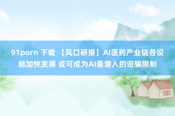 91porn 下载 【风口研报】AI医药产业链各设施加快发展 或可成为AI最潜入的诳骗限制