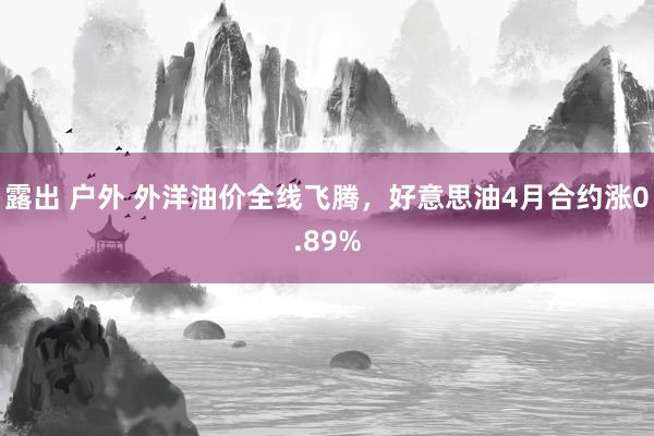 露出 户外 外洋油价全线飞腾，好意思油4月合约涨0.89%