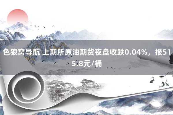 色狼窝导航 上期所原油期货夜盘收跌0.04%，报515.8元/桶