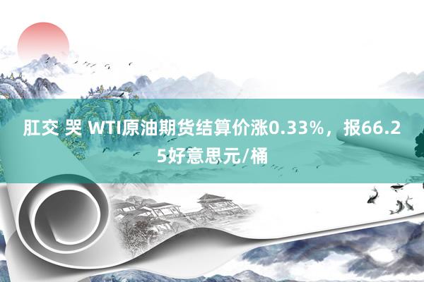 肛交 哭 WTI原油期货结算价涨0.33%，报66.25好意思元/桶