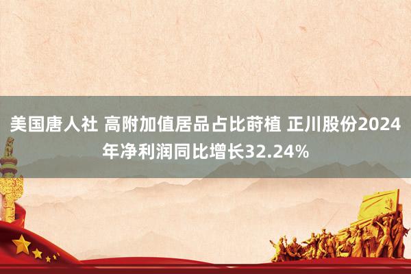 美国唐人社 高附加值居品占比莳植 正川股份2024年净利润同比增长32.24%