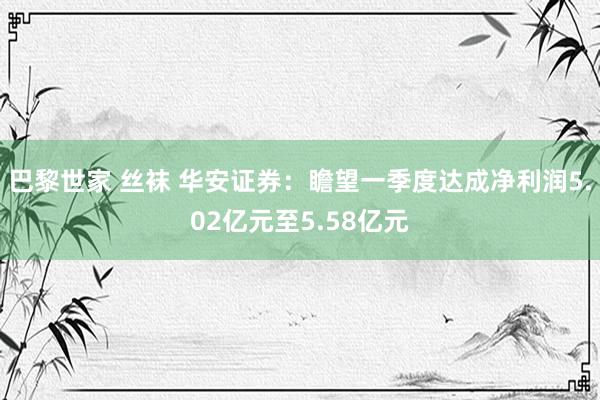 巴黎世家 丝袜 华安证券：瞻望一季度达成净利润5.02亿元至5.58亿元