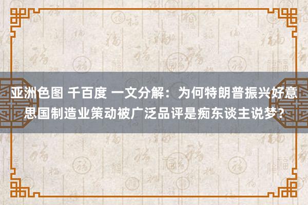 亚洲色图 千百度 一文分解：为何特朗普振兴好意思国制造业策动被广泛品评是痴东谈主说梦？