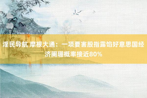 淫民导航 摩根大通：一项要害股指露馅好意思国经济阑珊概率接近80%